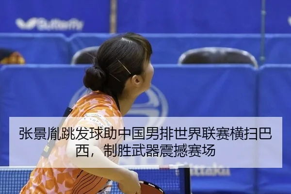 张景胤跳发球助中国男排世界联赛横扫巴西，制胜武器震撼赛场