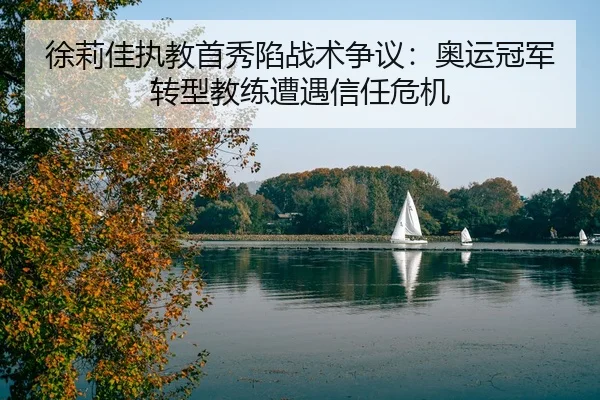 徐莉佳执教首秀陷战术争议：奥运冠军转型教练遭遇信任危机